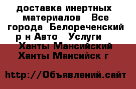 доставка инертных  материалов - Все города, Белореченский р-н Авто » Услуги   . Ханты-Мансийский,Ханты-Мансийск г.